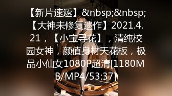 【新片速遞】&nbsp;&nbsp;【大神未修复遗作】2021.4.21，【小宝寻花】，清纯校园女神，颜值身材天花板，极品小仙女1080P超清[1180MB/MP4/53:37]