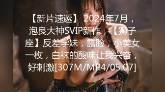 【新片速遞】 2024年7月，泡良大神SVIP新作，【狮子座】反差学妹，露脸，小美女一枚，白袜的酸味让我兴奋，好刺激[307M/MP4/05:07]