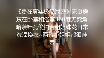 《贵在真实极品泄密》无良房东在卧室和浴室360度无死角暗装针孔偸拍合租姐妹花日常洗澡换衣~两位小姐姐都很哇塞