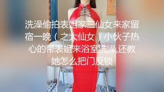 洗澡偷拍表姐家三仙女来家留宿一晚（之大仙女）小伙子热心的带表姐来浴室洗澡,还教她怎么把门反锁