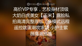 高价VIP专享，艺校身材顶级大奶白虎美女【玉米】露脸私拍高清完整原版，多模式远程遥控跳蛋潮吹求饶 小护士紫薇高潮抽搐