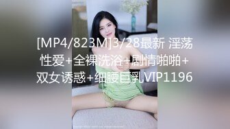 [MP4/823M]3/28最新 淫荡性爱+全裸洗浴+剧情啪啪+双女诱惑+细腰巨乳VIP1196