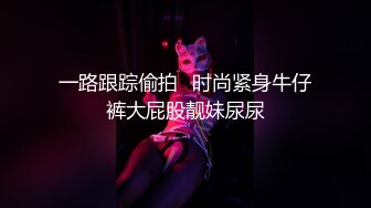 一路跟踪偷拍⭐时尚紧身牛仔裤大屁股靓妹尿尿