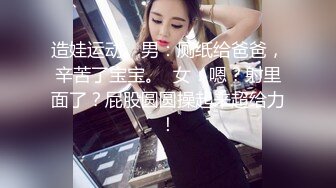 造娃运动。男：厕纸给爸爸，辛苦了宝宝。  女：嗯？射里面了？屁股圆圆操起来超给力！