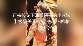 正宗校花下海【哥哥的小迷妹】极品美乳~终于被操~啪啪大秀 (3)