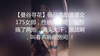 【曼谷寻花】极品高颜值援交175女郎，性感得要命，猛烈搞了两炮，满头大汗，激战啊，叫春声响彻房间 ！