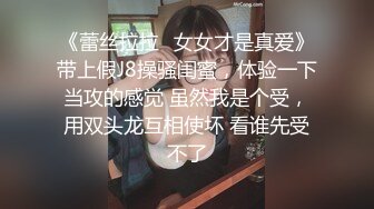 《蕾丝拉拉✿女女才是真爱》带上假J8操骚闺蜜，体验一下当攻的感觉 虽然我是个受，用双头龙互相使坏 看谁先受不了