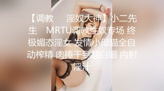 【调教❤️淫奴大神】小二先生✿ MRTU调教性奴专场 终极媚态淫女 发情小母猫全自动榨精 肉棒干到翻白眼 内射淫汁