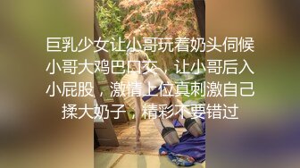 巨乳少女让小哥玩着奶头伺候小哥大鸡巴口交，让小哥后入小屁股，激情上位真刺激自己揉大奶子，精彩不要错过