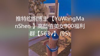 推特约炮博主 【YuWangManShen 】高颜值美女900福利群【563v】 (95)