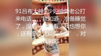 91吕布大神~少妇偷情老公打来电话，‘我知道，准备睡觉了，没看一会再看，我也想你，还有多久才能回来啊’，对白真刺激！