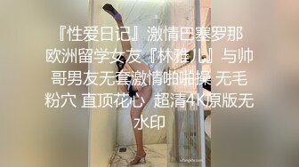 『性爱日记』激情巴塞罗那 欧洲留学女友『林雅儿』与帅哥男友无套激情啪啪操 无毛粉穴 直顶花心  超清4K原版无水印