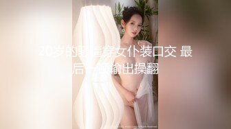 20岁的骚逼穿女仆装口交 最后一顿输出操翻