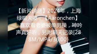 【新片速遞】2024年，上海绿帽夫妻，【Aaronchen】，喜欢看老婆被单男操，呻吟声真好听，另附聊天记录[288M/MP4/36:00]