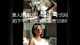 素人原创自拍～这是一个沉闷的下午～那就来操逼吧 1080P高清