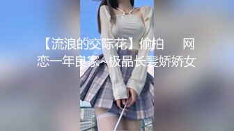 【流浪的交际花】偷拍❤️网恋一年良家~极品长髪娇娇女❤️