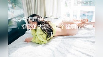 清纯卡哇伊女神，完美的身材，挺拔的大奶，几个猛男轮流干