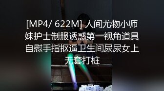 [MP4/ 622M] 人间尤物小师妹护士制服诱惑第一视角道具自慰手指抠逼卫生间尿尿女上无套打桩