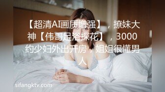 【超清AI画质增强】，撩妹大神【伟哥足浴探花】，3000约少妇外出开房，姐姐很懂男人