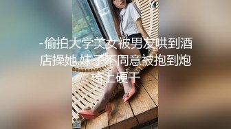 -偷拍大学美女被男友哄到酒店操她,妹子不同意被抱到炮椅上硬干