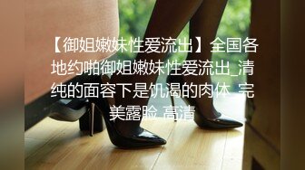 至純至美、清純無比學生妹,掀開裙子被小夥摸濕了插入,表情迷離反差婊