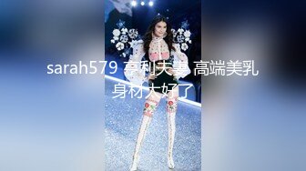 sarah579 亨利夫妻 高端美乳身材太好了