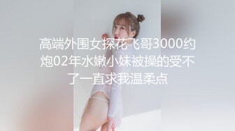 高端外围女探花飞哥3000约炮02年水嫩小妹被操的受不了一直求我温柔点