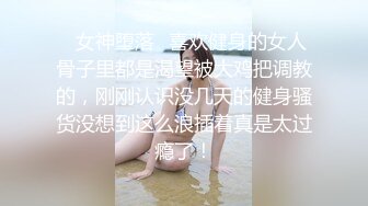 ✿女神堕落✿喜欢健身的女人骨子里都是渴望被大鸡把调教的，刚刚认识没几天的健身骚货没想到这么浪插着真是太过瘾了！