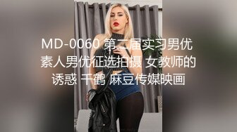 MD-0060 第二届实习男优 素人男优征选拍摄 女教师的诱惑 千鹤 麻豆传媒映画