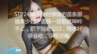 STP24938 身材很棒的苗条眼镜美少妇，道具一自慰就呻吟不止，趴下给老公口，技术好很会吃，深喉怼嘴