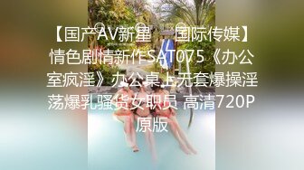 【国产AV新星❤️国际传媒】情色剧情新作SAT075《办公室疯淫》办公桌上无套爆操淫荡爆乳骚货女职员 高清720P原版