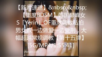 【新片速遞】&nbsp;&nbsp;✨【重度BDSM】韩国巅峰女S「Yerin」OF重度调教私拍 男女奴一边做爱一边受刑，大幅超越常规调教【第十五弹】[5G/MP4/1:55:41]