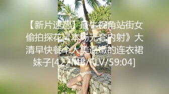 【新片速遞】最牛视角站街女偷拍探花《本场无套内射》大清早快餐个人美逼嫩的连衣裙妹子[422MB/FLV/59:04]