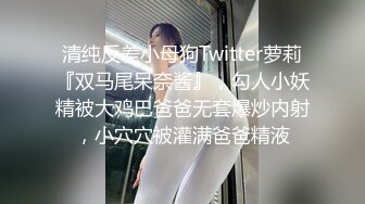 清纯反差小母狗Twitter萝莉『双马尾呆奈酱』，勾人小妖精被大鸡巴爸爸无套爆炒内射，小穴穴被灌满爸爸精液