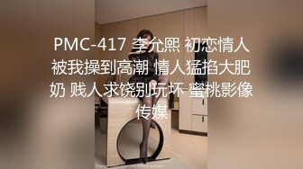 PMC-417 李允熙 初恋情人被我操到高潮 情人猛掐大肥奶 贱人求饶别玩坏 蜜桃影像传媒