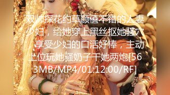 双帅探花约草颜值不错的人妻少妇，给她穿上黑丝抠她骚穴，享受少妇的口活好棒，主动上位玩她骚奶子干她两炮[563MB/MP4/01:12:00/RF]