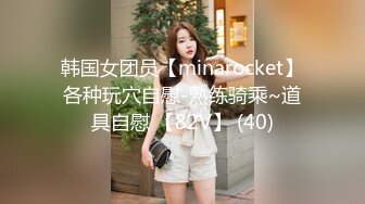 韩国女团员【minarocket】各种玩穴自慰-熟练骑乘~道具自慰 【82V】 (40)