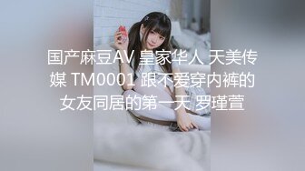 国产麻豆AV 皇家华人 天美传媒 TM0001 跟不爱穿内裤的女友同居的第一天 罗瑾萱