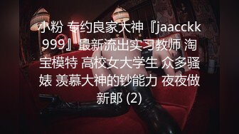 小粉 专约良家大神『jaacckk999』最新流出实习教师 淘宝模特 高校女大学生 众多骚婊 羡慕大神的钞能力 夜夜做新郎 (2)