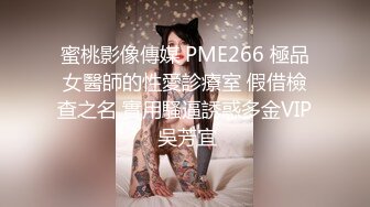 蜜桃影像傳媒 PME266 極品女醫師的性愛診療室 假借檢查之名 實用騷逼誘惑多金VIP 吳芳宜