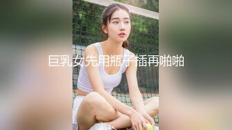 巨乳女先用瓶子插再啪啪