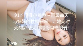 91吃瓜乱伦推荐～记录每天与妹妹的性福日常   让她无时无刻都感受到哥哥肉棒的爱!