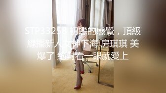 STP33258 初戀的感覺，頂級綠播新人女神下海 房琪琪 美爆了 絕對看一眼就愛上