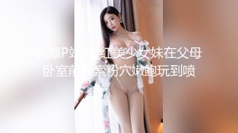 火爆P站网_红美少女妹在父母卧室前探索粉穴嫩鲍玩到喷