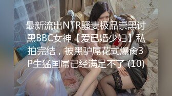 最新流出NTR骚妻极品崇黑讨黑BBC女神【爱已婚少妇】私拍完结，被黑驴屌花式爆肏3P生猛国屌已经满足不了 (10)