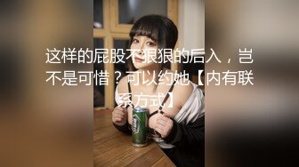 这样的屁股不狠狠的后入，岂不是可惜？可以约她【内有联系方式】