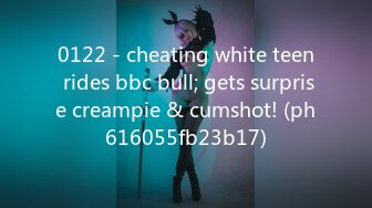 0122 - cheating white teen rides bbc bull; gets surprise creampie & cumshot! (ph616055fb23b17)