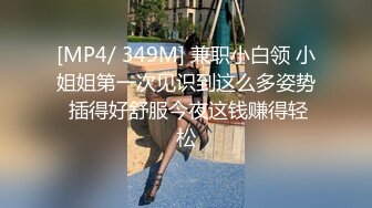 [MP4/ 349M] 兼职小白领 小姐姐第一次见识到这么多姿势 插得好舒服今夜这钱赚得轻松