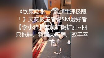 《饮尿喷水❤️挑战生理极限！》天花板王者级SM爱好者【李小雅】重度扩阴扩肛~四只拖鞋、整瓶大雪碧、双手吞下