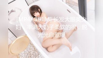 [MP4/ 361M] 长发大眼美少妇，丰满大奶子柔软的很，脱光光自慰爆